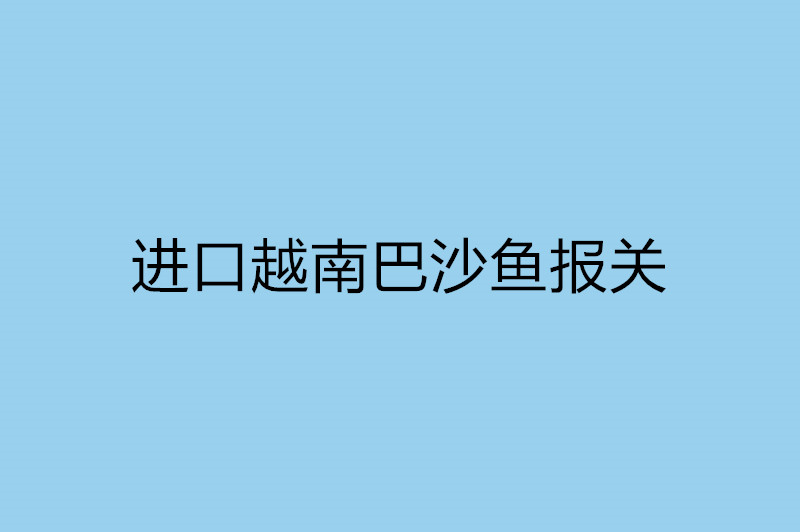 進(jìn)口越南巴沙魚報關(guān).jpg